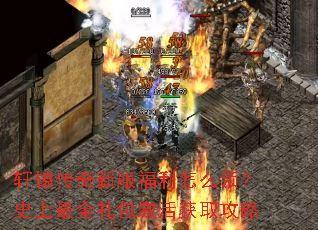 轩辕传奇新服福利怎么领?史上最全礼包激活获取攻略 轩辕传奇新服福利怎么领?史上最全礼包激活获取攻略