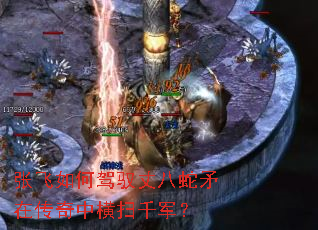 张飞如何驾驭丈八蛇矛在传奇中横扫千军? 张飞如何驾驭丈八蛇矛在传奇中横扫千军?