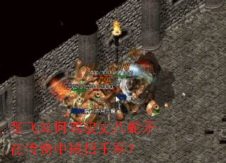 张飞如何驾驭丈八蛇矛在传奇中横扫千军? 张飞如何驾驭丈八蛇矛在传奇中横扫千军?