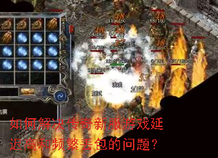 如何解决传奇新服游戏延迟高和频繁丢包的问题? 如何解决传奇新服游戏延迟高和频繁丢包的问题?