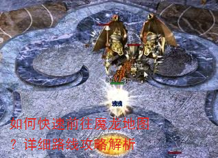 如何快速前往魔龙地图?详细路线攻略解析 如何快速前往魔龙地图?详细路线攻略解析