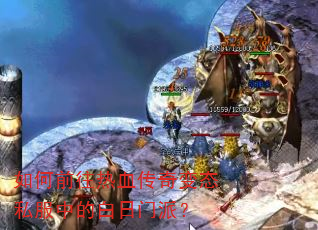 如何前往热血传奇变态私服中的白日门派? 如何前往热血传奇变态私服中的白日门派?