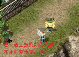 法师道士技能如何完美互补制霸传奇战场? 法师道士技能如何完美互补制霸传奇战场?