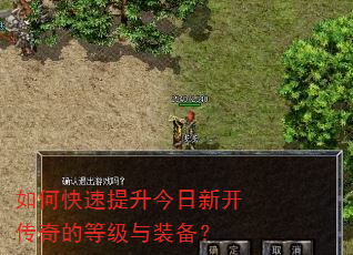 如何快速提升今日新开传奇的等级与装备? 如何快速提升今日新开传奇的等级与装备?