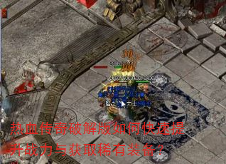 热血传奇破解版如何快速提升战力与获取稀有装备? 热血传奇破解版如何快速提升战力与获取稀有装备?