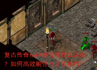 复古传奇丛林迷宫爆什么装备?如何高效刷怪与走位技巧? 复古传奇丛林迷宫爆什么装备?如何高效刷怪与走位技巧?