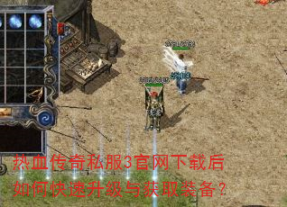 热血传奇私服3官网下载后如何快速升级与获取装备? 热血传奇私服3官网下载后如何快速升级与获取装备?