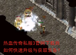 热血传奇私服3官网下载后如何快速升级与获取装备? 热血传奇私服3官网下载后如何快速升级与获取装备?