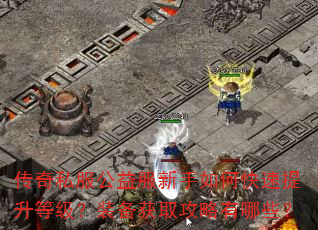 传奇私服公益服新手如何快速提升等级?装备获取攻略有哪些? 传奇私服公益服新手如何快速提升等级?装备获取攻略有哪些?
