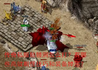 传奇私服骷髅洞怎么打?有哪些高效刷怪技巧和装备掉落? 传奇私服骷髅洞怎么打?有哪些高效刷怪技巧和装备掉落?