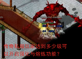 传奇私服玩家达到多少级可以开启强化与熔炼功能? 传奇私服玩家达到多少级可以开启强化与熔炼功能?