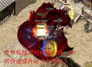 传奇私服排行榜前十强,如何快速提升战力与等级? 传奇私服排行榜前十强,如何快速提升战力与等级?