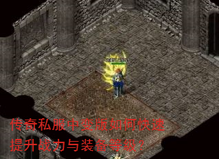 传奇私服中变版如何快速提升战力与装备等级? 传奇私服中变版如何快速提升战力与装备等级?