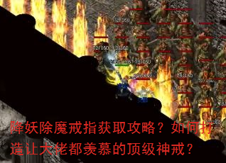 降妖除魔戒指获取攻略?如何打造让大佬都羡慕的顶级神戒? 降妖除魔戒指获取攻略?如何打造让大佬都羡慕的顶级神戒?