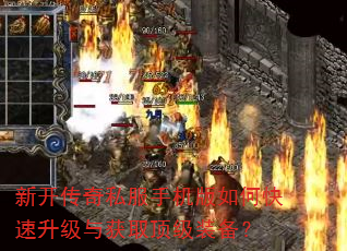 新开传奇私服手机版如何快速升级与获取顶级装备? 新开传奇私服手机版如何快速升级与获取顶级装备?
