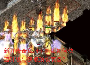 新开传奇私服手机版如何快速升级与获取顶级装备? 新开传奇私服手机版如何快速升级与获取顶级装备?