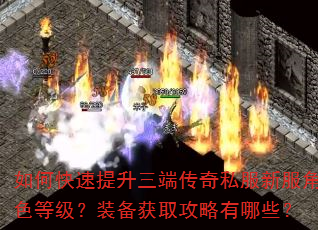 如何快速提升三端传奇私服新服角色等级?装备获取攻略有哪些? 如何快速提升三端传奇私服新服角色等级?装备获取攻略有哪些?