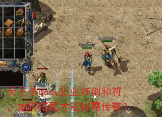 天子杀boss职业好剑和符,如何搭配才能称霸传奇? 天子杀boss职业好剑和符,如何搭配才能称霸传奇?