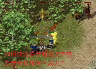 如何快速提升超级变态热血传奇私服角色战力? 如何快速提升超级变态热血传奇私服角色战力?