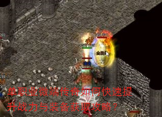 单职业微端传奇如何快速提升战力与装备获取攻略? 单职业微端传奇如何快速提升战力与装备获取攻略?