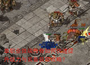 单职业微端传奇如何快速提升战力与装备获取攻略? 单职业微端传奇如何快速提升战力与装备获取攻略?