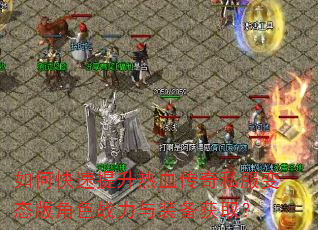 如何快速提升热血传奇私服变态版角色战力与装备获取? 如何快速提升热血传奇私服变态版角色战力与装备获取?