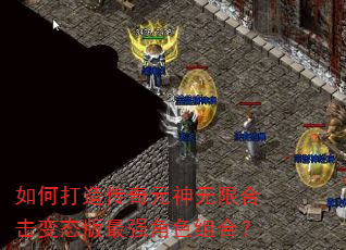 如何打造传奇元神无限合击变态版最强角色组合? 如何打造传奇元神无限合击变态版最强角色组合?