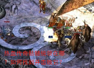 热血传奇骷髅统领在哪?如何找到并击败它? 热血传奇骷髅统领在哪?如何找到并击败它?