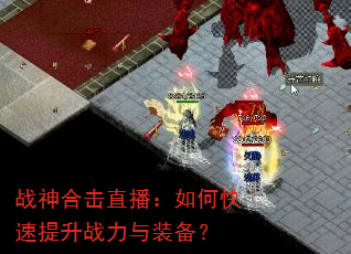 战神合击直播:如何快速提升战力与装备? 战神合击直播:如何快速提升战力与装备?