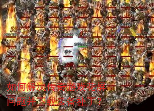如何解决传奇游戏花屏问题并下载装备补丁? 如何解决传奇游戏花屏问题并下载装备补丁?