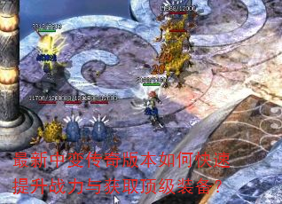 最新中变传奇版本如何快速提升战力与获取顶级装备? 最新中变传奇版本如何快速提升战力与获取顶级装备?