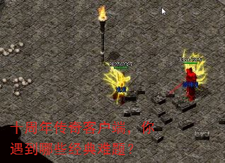 十周年传奇客户端,你遇到哪些经典难题? 十周年传奇客户端,你遇到哪些经典难题?