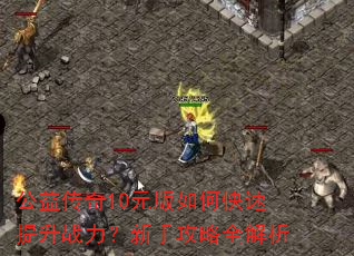 公益传奇10元版如何快速提升战力?新手攻略全解析 公益传奇10元版如何快速提升战力?新手攻略全解析