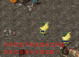 如何快速下载热血合击并获取刘亦菲角色专属攻略? 如何快速下载热血合击并获取刘亦菲角色专属攻略?
