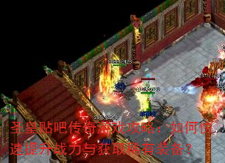 圣皇贴吧传奇游戏攻略:如何快速提升战力与获取稀有装备? 圣皇贴吧传奇游戏攻略:如何快速提升战力与获取稀有装备?