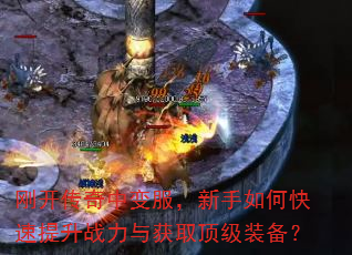 刚开传奇中变服,新手如何快速提升战力与获取顶级装备? 刚开传奇中变服,新手如何快速提升战力与获取顶级装备?