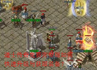 道士传奇免费完整版如何快速升级与获取装备? 道士传奇免费完整版如何快速升级与获取装备?