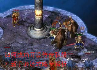 如何成功开设传奇私服?新手必读攻略全解析 如何成功开设传奇私服?新手必读攻略全解析