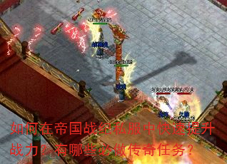 如何在帝国战纪私服中快速提升战力?有哪些必做传奇任务? 如何在帝国战纪私服中快速提升战力?有哪些必做传奇任务?