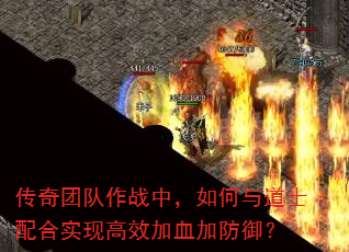传奇团队作战中,如何与道士配合实现高效加血加防御? 传奇团队作战中,如何与道士配合实现高效加血加防御?