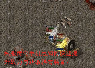 私服传奇手机版如何快速提升战力与获取稀有装备? 私服传奇手机版如何快速提升战力与获取稀有装备?