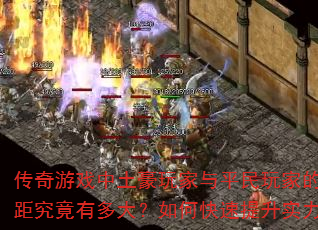 传奇游戏中土豪玩家与平民玩家的差距究竟有多大?如何快速提升实力? 传奇游戏中土豪玩家与平民玩家的差距究竟有多大?如何快速提升实力?