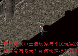 传奇游戏中土豪玩家与平民玩家的差距究竟有多大?如何快速提升实力? 传奇游戏中土豪玩家与平民玩家的差距究竟有多大?如何快速提升实力?