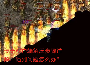 传奇客户端解压步骤详解,遇到问题怎么办? 传奇客户端解压步骤详解,遇到问题怎么办?