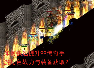 如何快速提升99传奇手游角色战力与装备获取? 如何快速提升99传奇手游角色战力与装备获取?