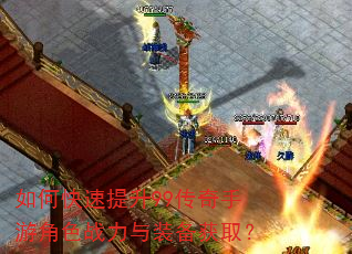 如何快速提升99传奇手游角色战力与装备获取? 如何快速提升99传奇手游角色战力与装备获取?