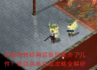 80后传奇经典装备你集齐了几件?最强装备获取攻略全解析 80后传奇经典装备你集齐了几件?最强装备获取攻略全解析