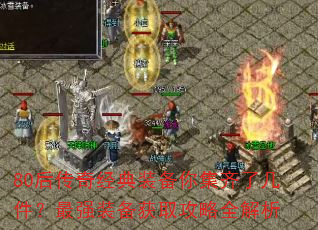 80后传奇经典装备你集齐了几件?最强装备获取攻略全解析 80后传奇经典装备你集齐了几件?最强装备获取攻略全解析