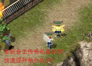 最新合击传奇私服如何快速提升角色战力? 最新合击传奇私服如何快速提升角色战力?